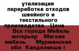 утилизация переработка отходов швейного и текстильного производства › Цена ­ 100 - Все города Мебель, интерьер » Мягкая мебель   . Мурманская обл.,Кандалакша г.